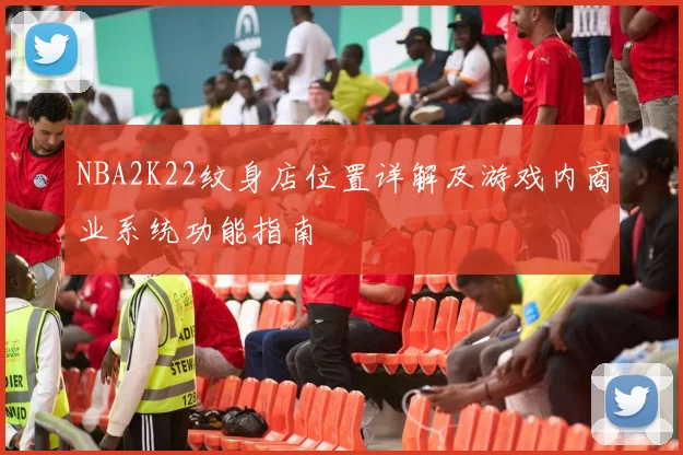 NBA2K22纹身店位置详解及游戏内商业系统功能指南