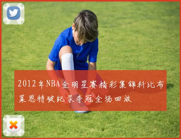 2012年NBA全明星赛精彩集锦科比布莱恩特破纪录夺冠全场回放
