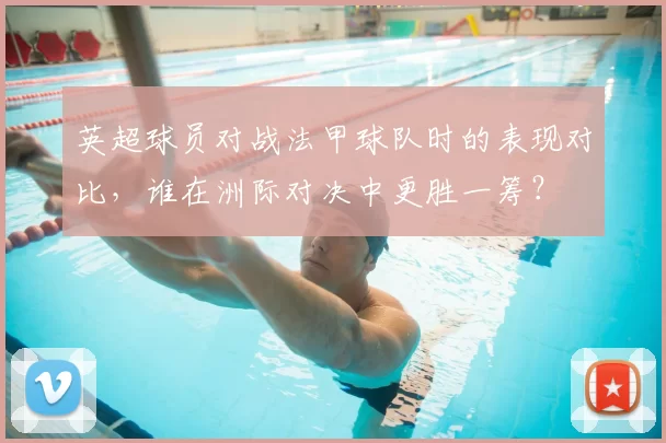 英超球员对战法甲球队时的表现对比，谁在洲际对决中更胜一筹？
