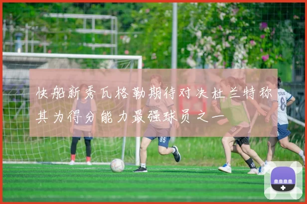 快船新秀瓦格勒期待对决杜兰特称其为得分能力最强球员之一