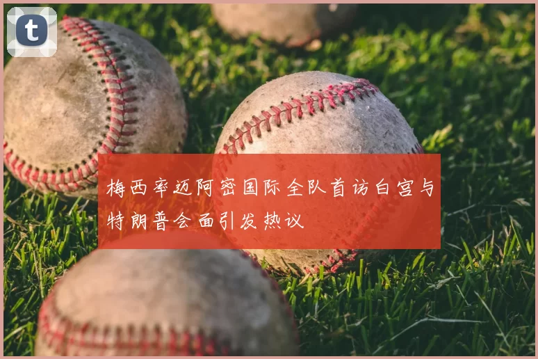 梅西率迈阿密国际全队首访白宫与特朗普会面引发热议