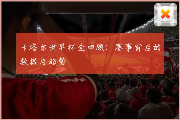 卡塔尔世界杯全回顾：赛事背后的数据与趋势