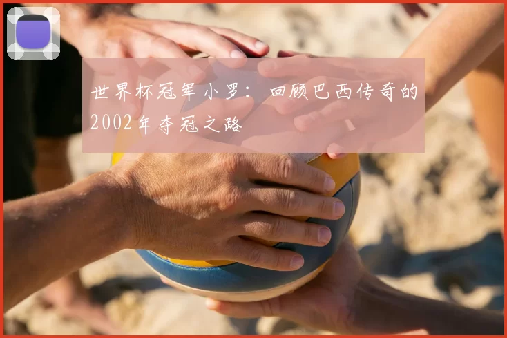 世界杯冠军小罗:回顾巴西传奇的2002年夺冠之路