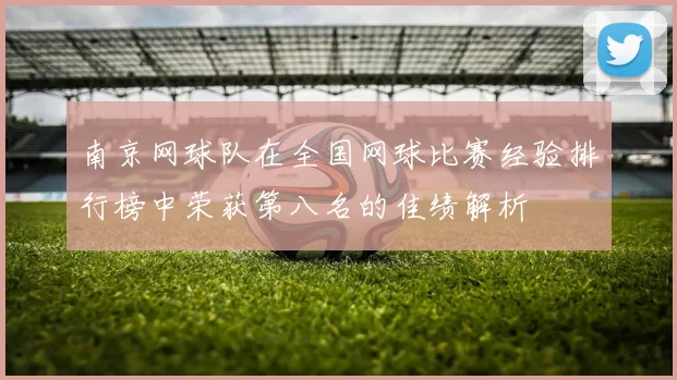 南京网球队在全国网球比赛经验排行榜中荣获第八名的佳绩解析
