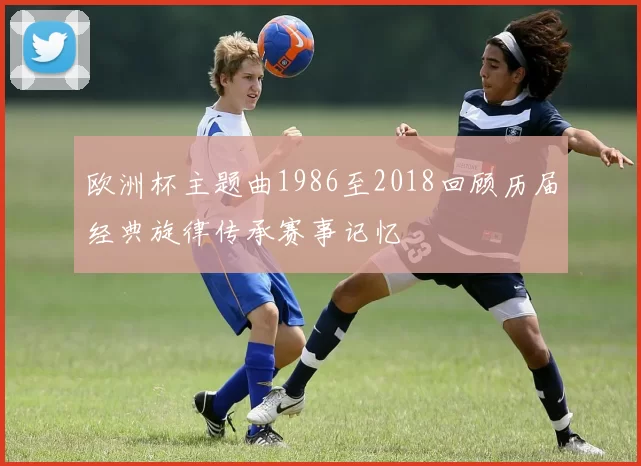 欧洲杯主题曲1986至2018回顾历届经典旋律传承赛事记忆