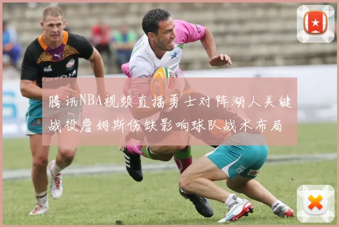 腾讯NBA视频直播勇士对阵湖人关键战役詹姆斯伤缺影响球队战术布局