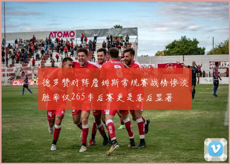 德罗赞对阵詹姆斯常规赛战绩惨淡胜率仅265季后赛更是落后显著