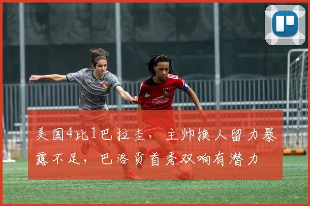 美国4比1巴拉圭,主帅换人留力暴露不足,巴洛贡首秀双响有潜力