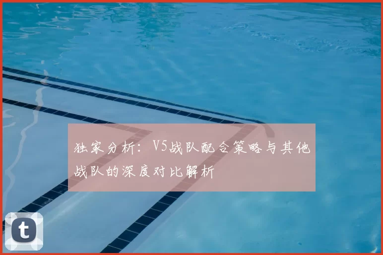 独家分析：V5战队配合策略与其他战队的深度对比解析