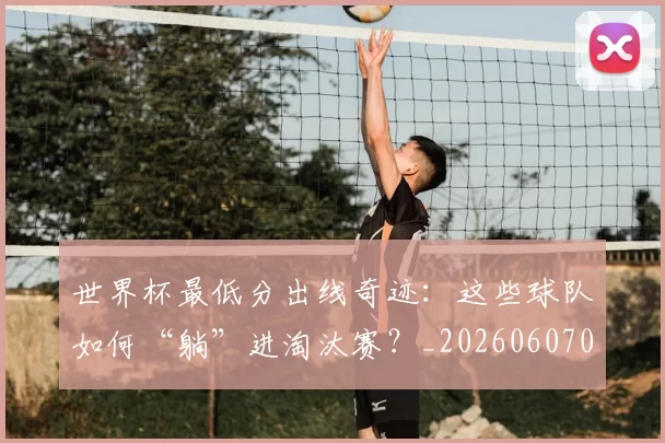 世界杯最低分出线奇迹：这些球队如何“躺”进淘汰赛？_20260607091709