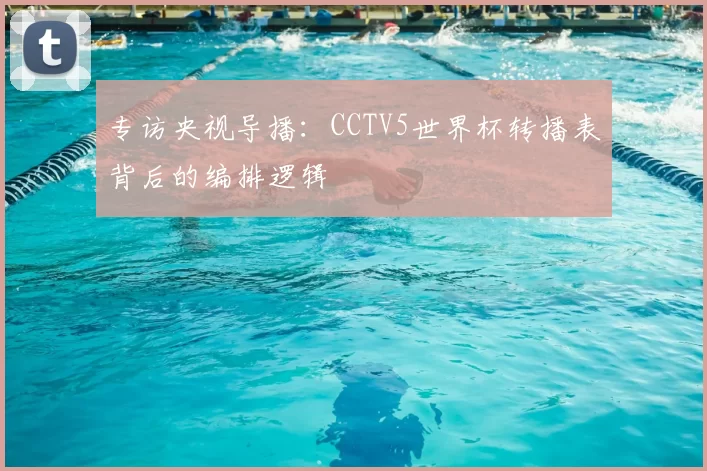 专访央视导播:CCTV5世界杯转播表背后的编排逻辑