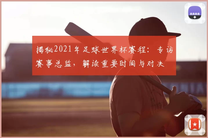 揭秘2021年足球世界杯赛程：专访赛事总监，解读重要时间与对决
