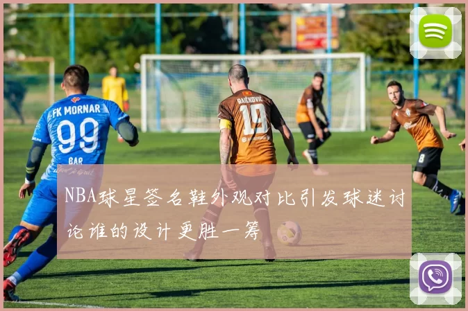 NBA球星签名鞋外观对比引发球迷讨论谁的设计更胜一筹