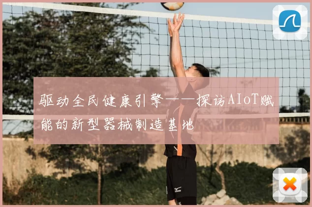 驱动全民健康引擎——探访AIoT赋能的新型器械制造基地