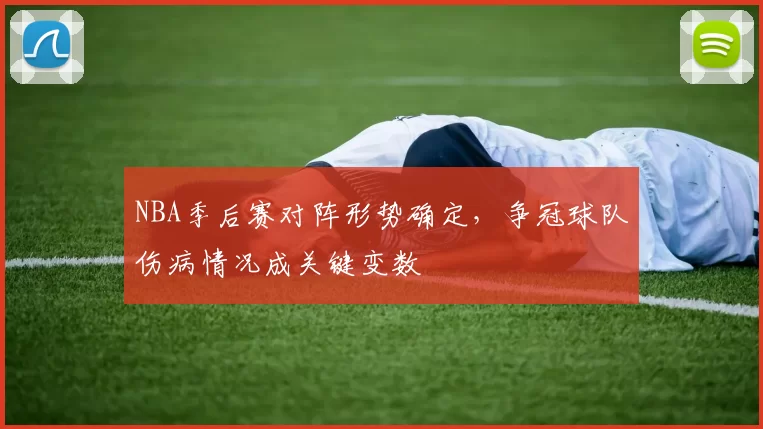 NBA季后赛对阵形势确定，争冠球队伤病情况成关键变数