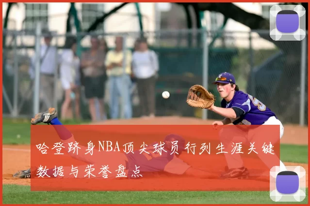 哈登跻身NBA顶尖球员行列生涯关键数据与荣誉盘点