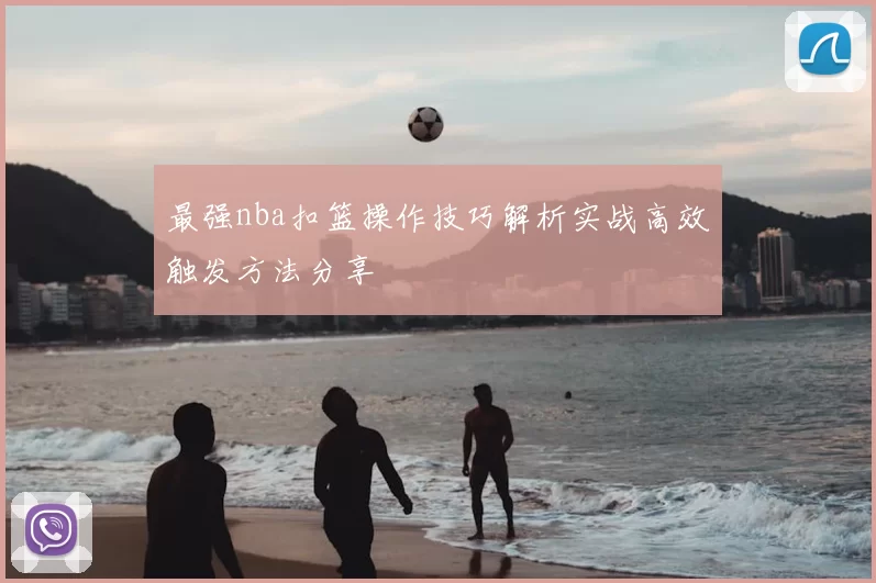 最强nba扣篮操作技巧解析实战高效触发方法分享