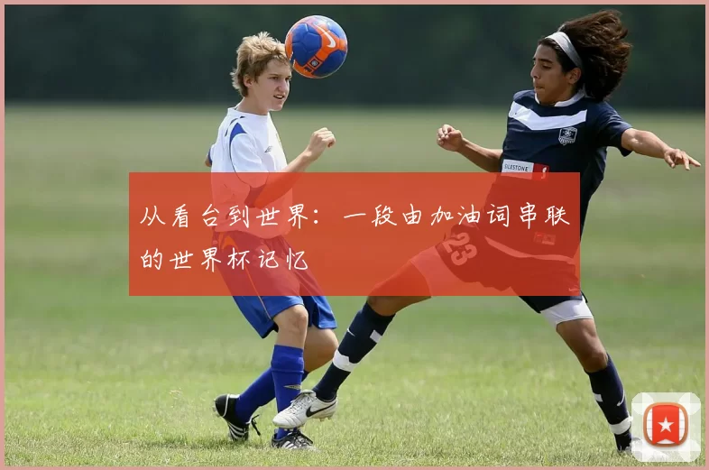 从看台到世界：一段由加油词串联的世界杯记忆
