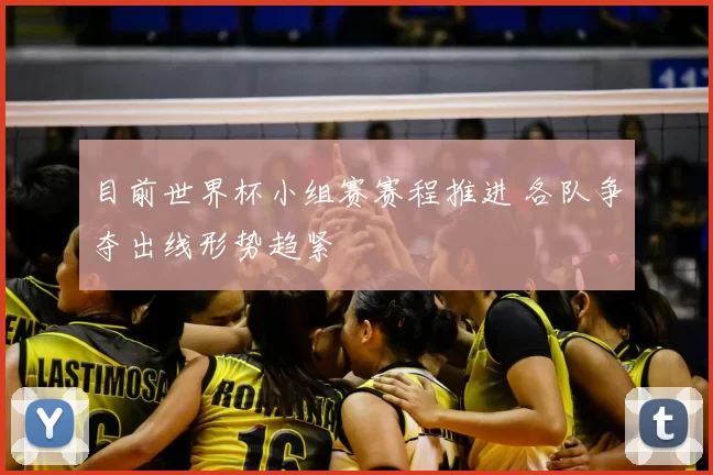 目前世界杯小组赛赛程推进 各队争夺出线形势趋紧