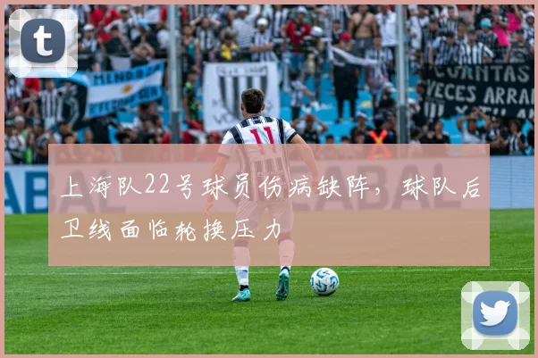 上海队22号球员伤病缺阵，球队后卫线面临轮换压力