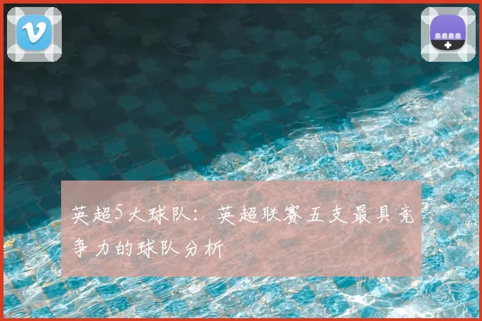 英超5大球队：英超联赛五支最具竞争力的球队分析