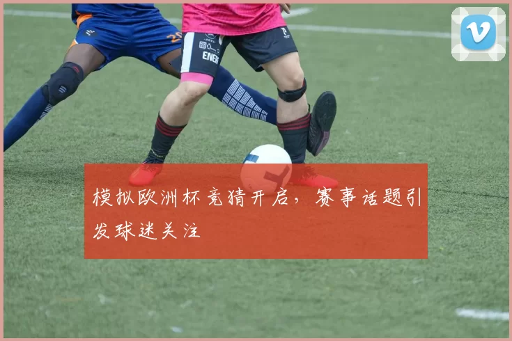 模拟欧洲杯竞猜开启,赛事话题引发球迷关注