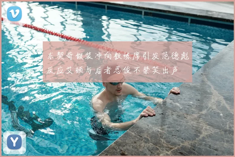 东契奇假装冲向教练席引发范德彪反应艾顿与后者忍俊不禁笑出声