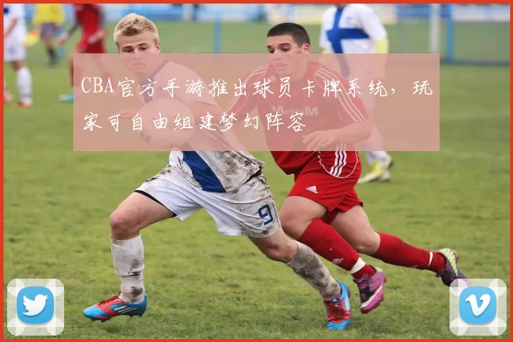 CBA官方手游推出球员卡牌系统，玩家可自由组建梦幻阵容