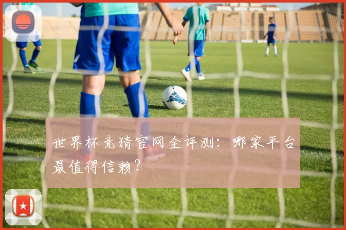 世界杯竞猜官网全评测：哪家平台最值得信赖？