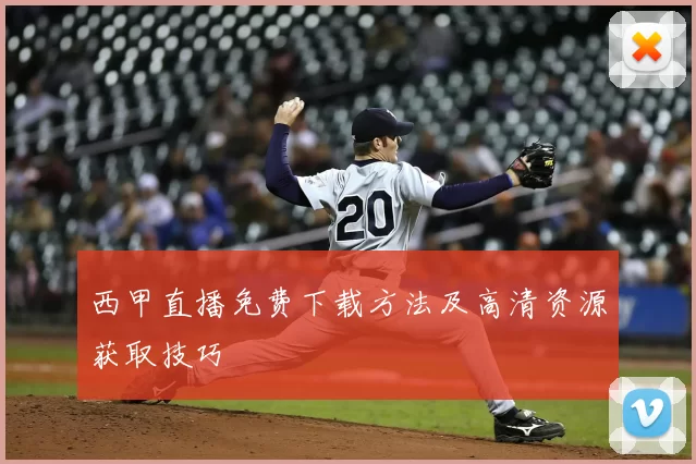 西甲直播免费下载方法及高清资源获取技巧