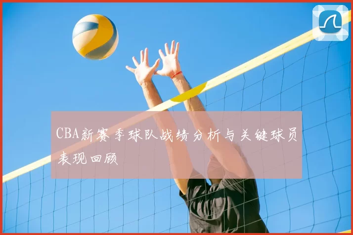CBA新赛季球队战绩分析与关键球员表现回顾