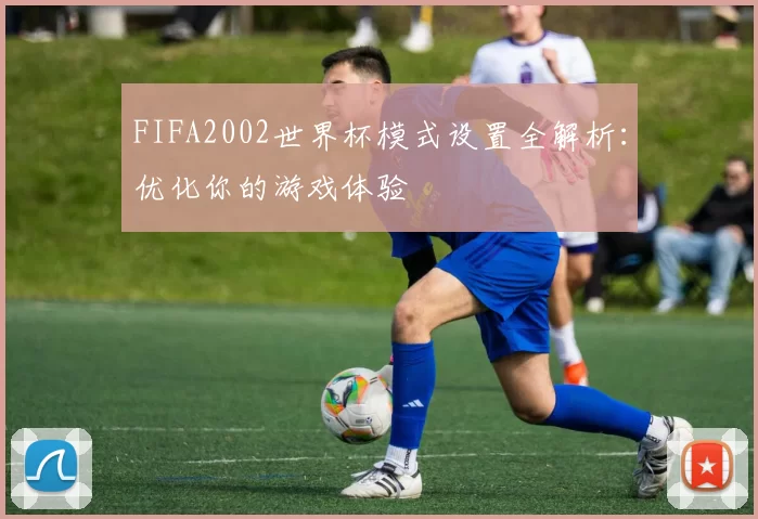 FIFA2002世界杯模式设置全解析：优化你的游戏体验
