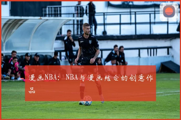 漫画NBA:NBA与漫画结合的创意作品