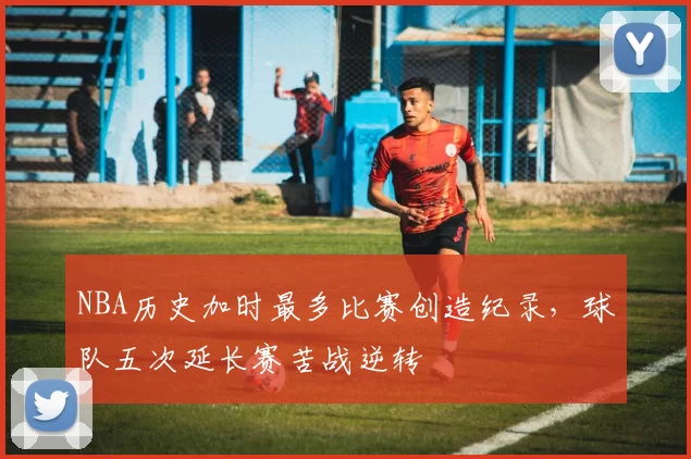 NBA历史加时最多比赛创造纪录，球队五次延长赛苦战逆转