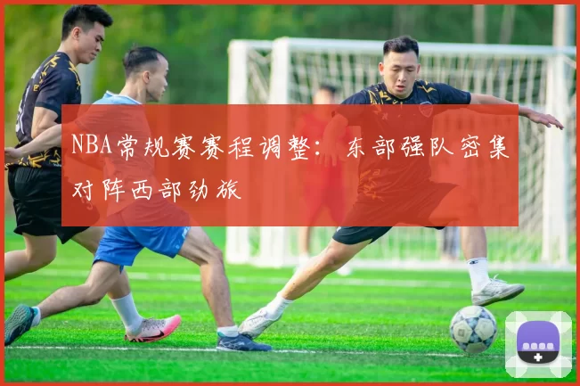 NBA常规赛赛程调整：东部强队密集对阵西部劲旅