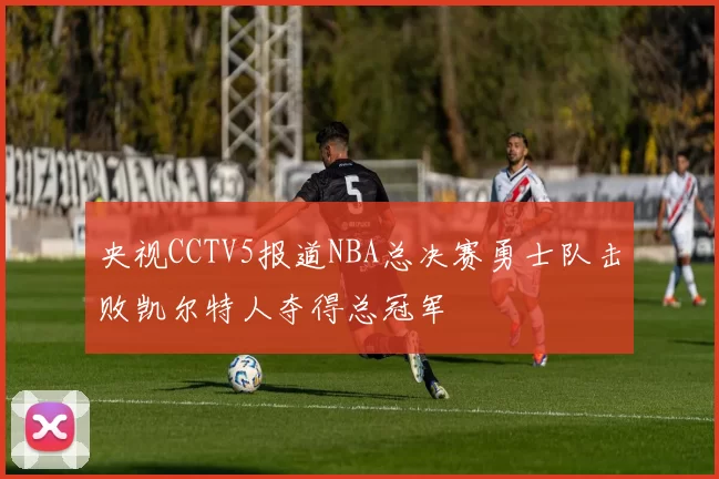 央视CCTV5报道NBA总决赛勇士队击败凯尔特人夺得总冠军