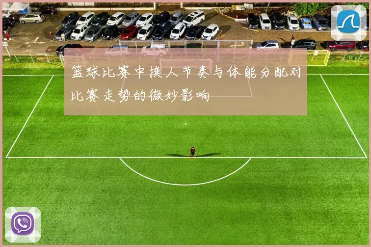 篮球比赛中换人节奏与体能分配对比赛走势的微妙影响