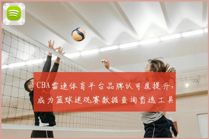 CBA雷速体育平台品牌认可度提升，成为篮球迷观赛数据查询首选工具