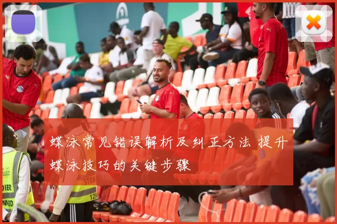 蝶泳常见错误解析及纠正方法 提升蝶泳技巧的关键步骤