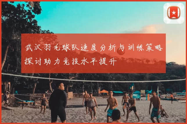 武汉羽毛球队速度分析与训练策略探讨助力竞技水平提升