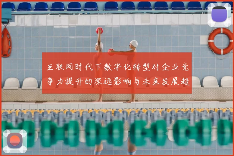 互联网时代下数字化转型对企业竞争力提升的深远影响与未来发展趋势