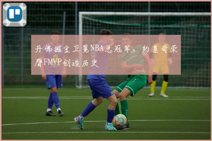 丹佛掘金卫冕NBA总冠军，约基奇荣膺FMVP创造历史