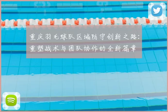 重庆羽毛球队区域防守创新之路:重塑战术与团队协作的全新篇章
