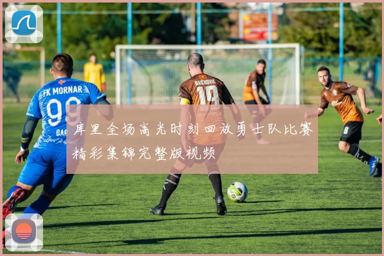 库里全场高光时刻回放勇士队比赛精彩集锦完整版视频