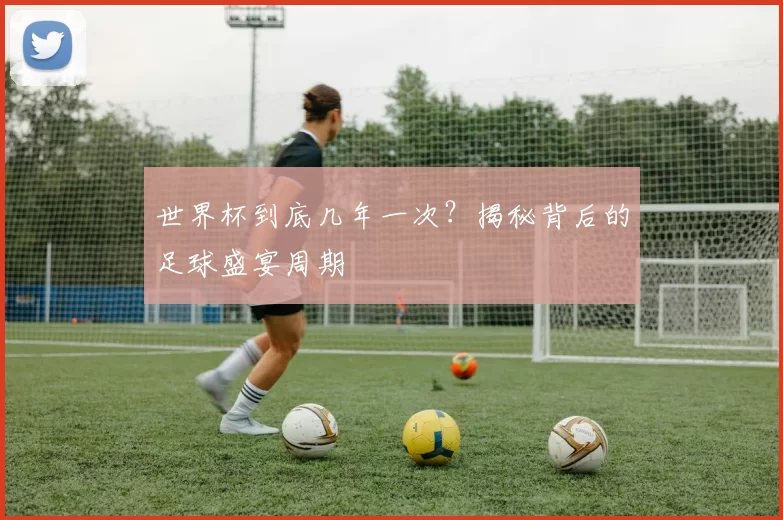世界杯到底几年一次?揭秘背后的足球盛宴周期