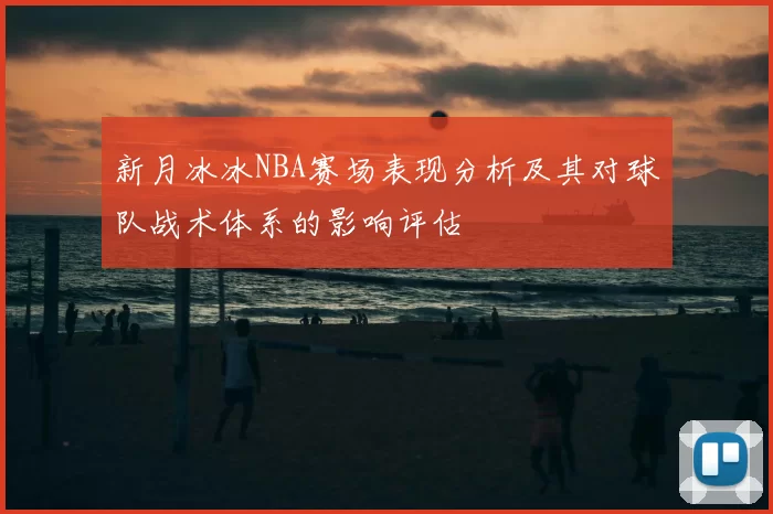 新月冰冰NBA赛场表现分析及其对球队战术体系的影响评估