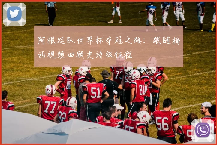 阿根廷队世界杯夺冠之路：跟随梅西视频回顾史诗级征程