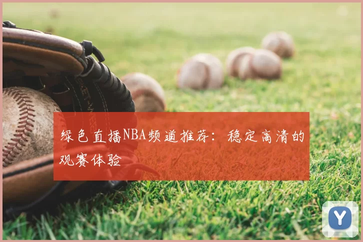 绿色直播NBA频道推荐：稳定高清的观赛体验