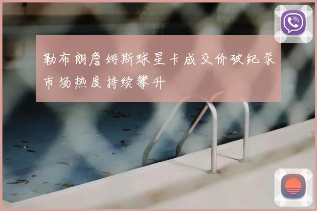 勒布朗詹姆斯球星卡成交价破纪录市场热度持续攀升