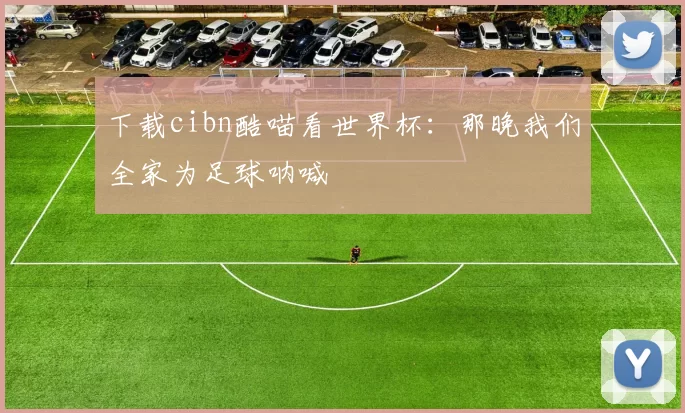 下载cibn酷喵看世界杯：那晚我们全家为足球呐喊